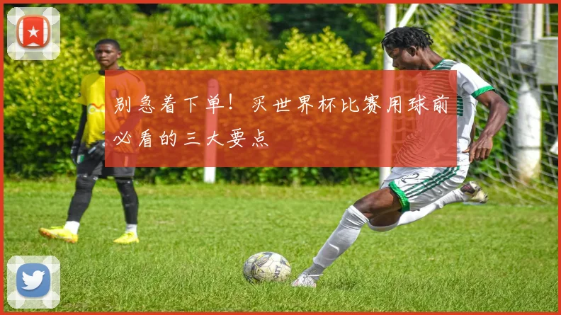 别急着下单！买世界杯比赛用球前必看的三大要点