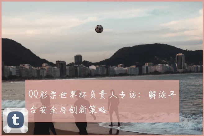 QQ彩票世界杯负责人专访：解读平台安全与创新策略