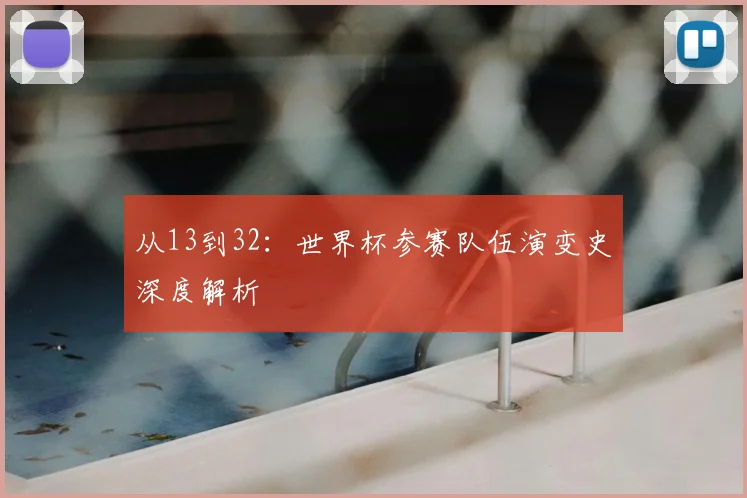 从13到32：世界杯参赛队伍演变史深度解析
