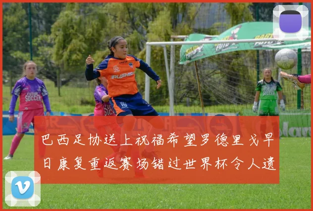 巴西足协送上祝福希望罗德里戈早日康复重返赛场错过世界杯令人遗憾