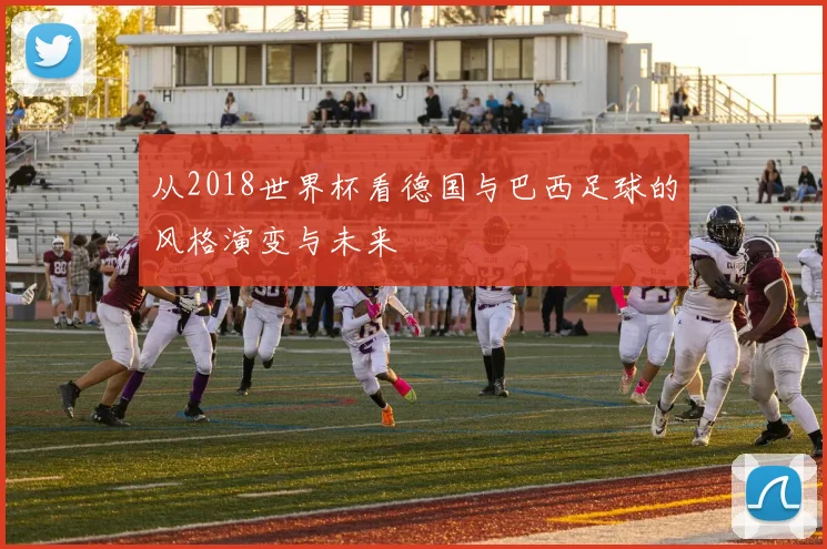 从2018世界杯看德国与巴西足球的风格演变与未来