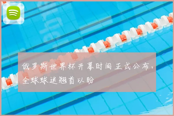 俄罗斯世界杯开幕时间正式公布，全球球迷翘首以盼