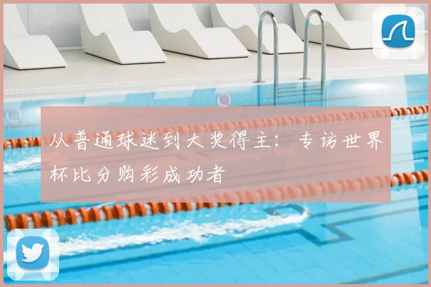 从普通球迷到大奖得主：专访世界杯比分购彩成功者