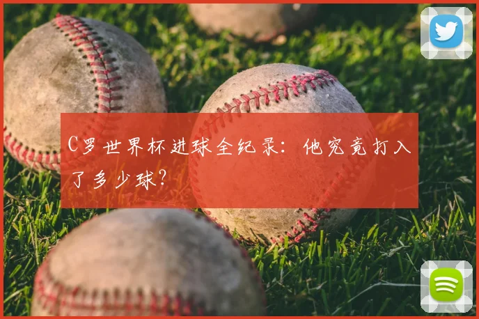 C罗世界杯进球全纪录：他究竟打入了多少球？