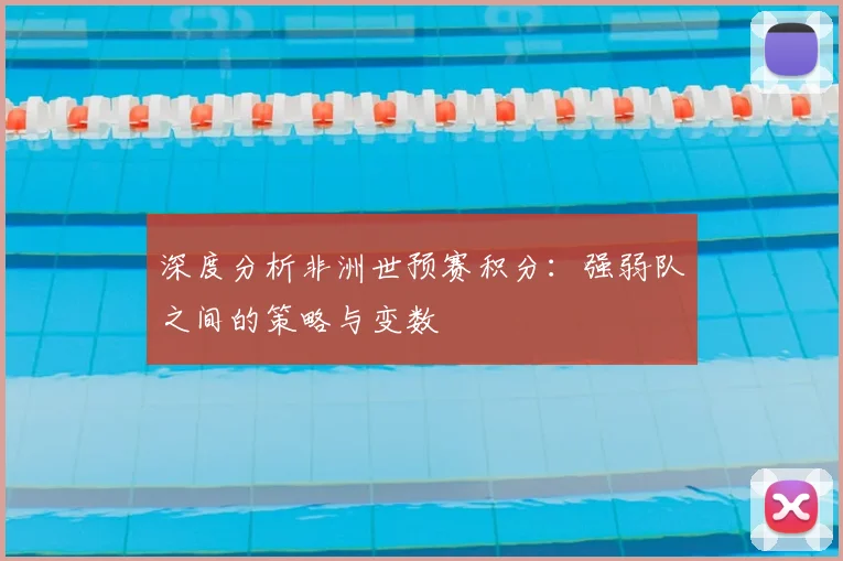 深度分析非洲世预赛积分：强弱队之间的策略与变数
