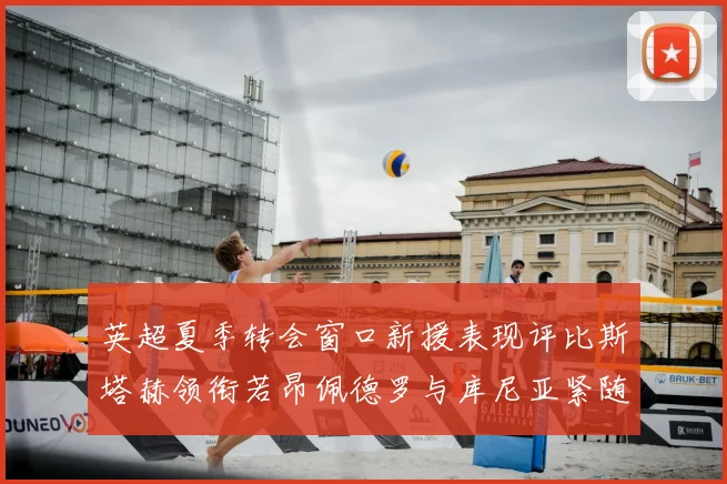 英超夏季转会窗口新援表现评比斯塔赫领衔若昂佩德罗与库尼亚紧随其后
