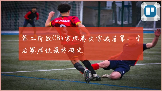 第二阶段CBA常规赛收官战落幕，季后赛席位最终确定