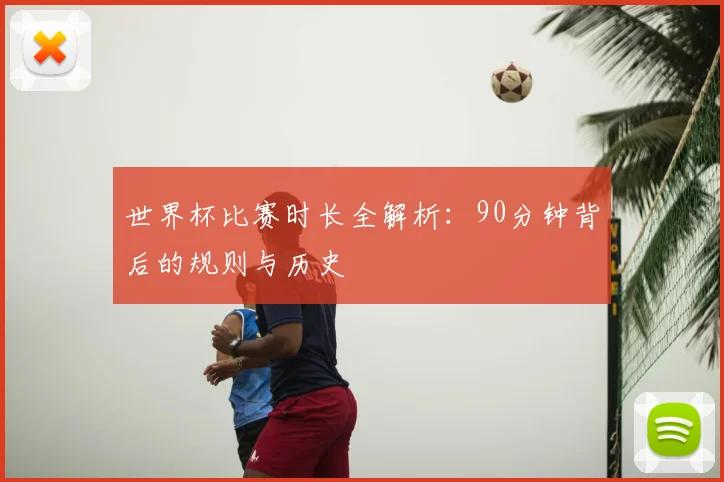 世界杯比赛时长全解析：90分钟背后的规则与历史