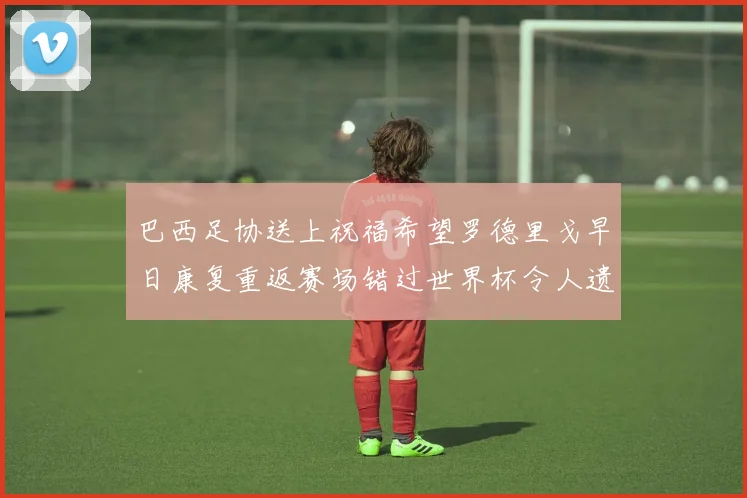 巴西足协送上祝福希望罗德里戈早日康复重返赛场错过世界杯令人遗憾