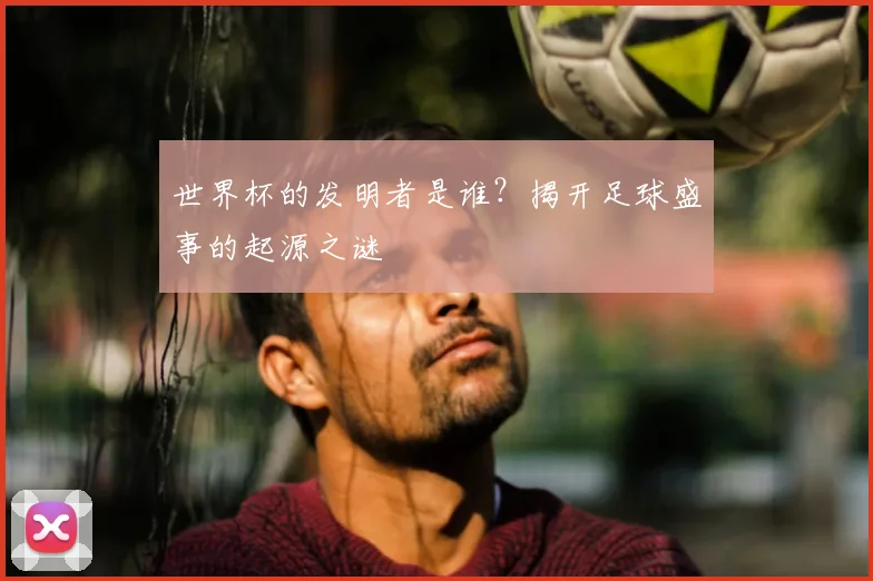 世界杯的发明者是谁？揭开足球盛事的起源之谜