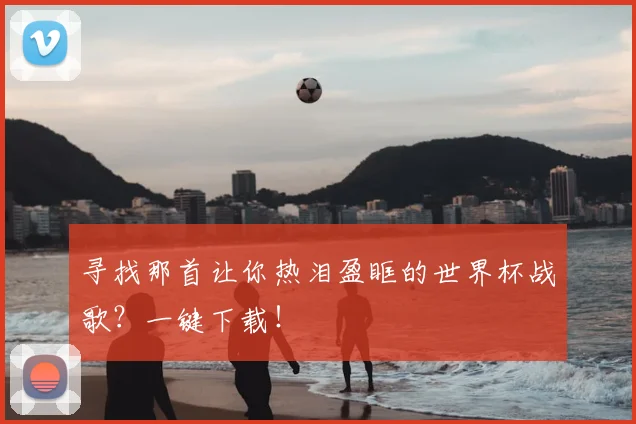 寻找那首让你热泪盈眶的世界杯战歌?一键下载!