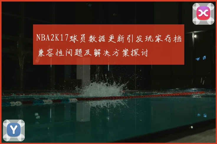 NBA2K17球员数据更新引发玩家存档兼容性问题及解决方案探讨