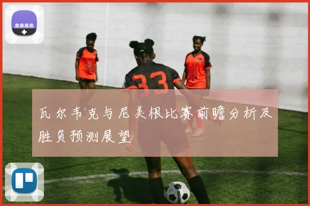 瓦尔韦克与尼美根比赛前瞻分析及胜负预测展望