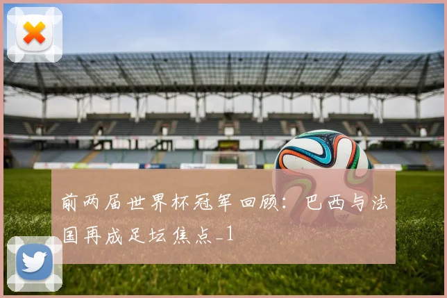 前两届世界杯冠军回顾：巴西与法国再成足坛焦点_1