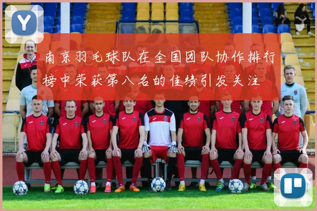 南京羽毛球队在全国团队协作排行榜中荣获第八名的佳绩引发关注