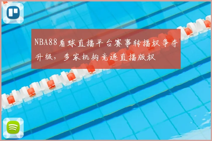 NBA88看球直播平台赛事转播权争夺升级，多家机构竞逐直播版权