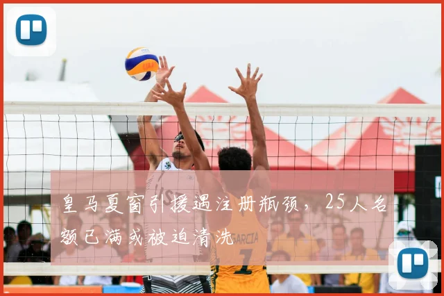 皇马夏窗引援遇注册瓶颈，25人名额已满或被迫清洗