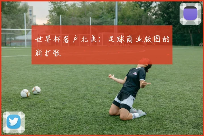 世界杯落户北美：足球商业版图的新扩张