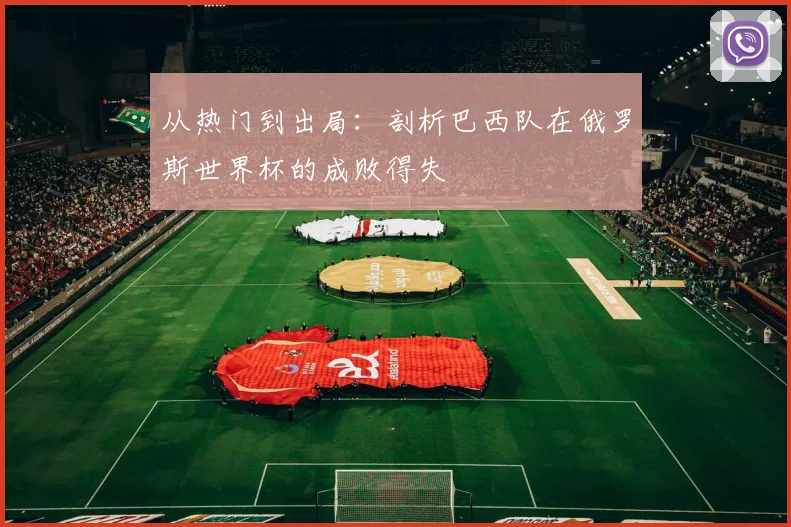 从热门到出局：剖析巴西队在俄罗斯世界杯的成败得失