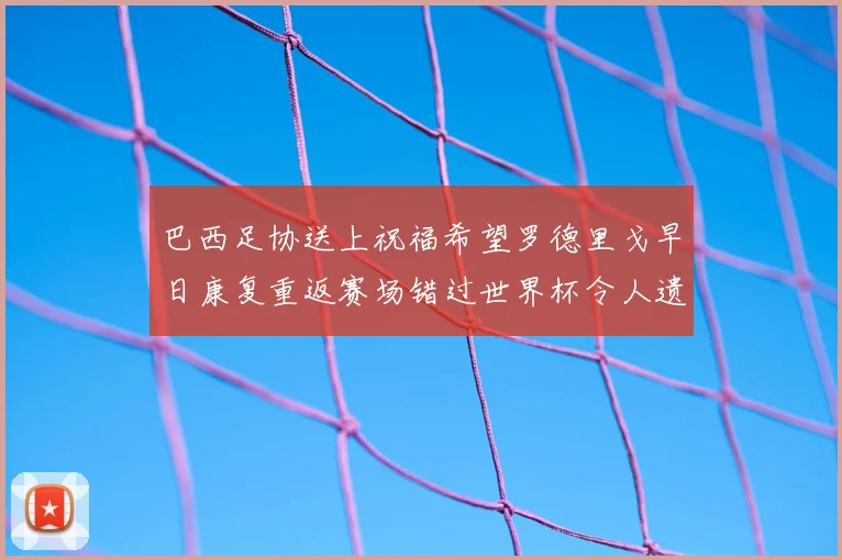 巴西足协送上祝福希望罗德里戈早日康复重返赛场错过世界杯令人遗憾