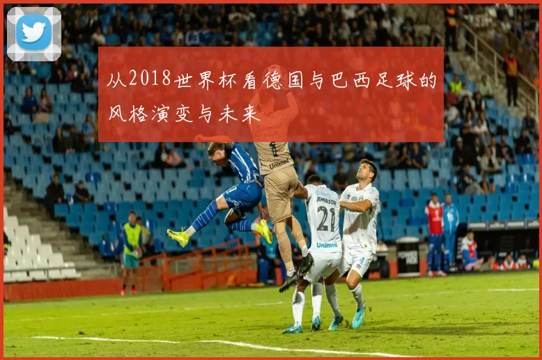 从2018世界杯看德国与巴西足球的风格演变与未来