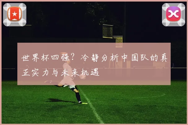 世界杯四强？冷静分析中国队的真正实力与未来机遇