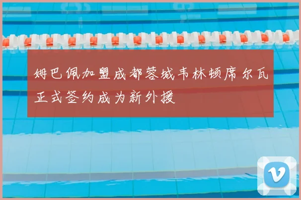 姆巴佩加盟成都蓉城韦林顿席尔瓦正式签约成为新外援