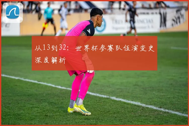 从13到32：世界杯参赛队伍演变史深度解析