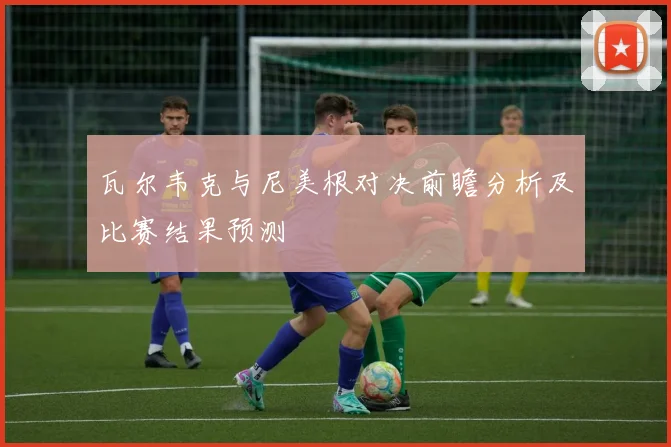 瓦尔韦克与尼美根对决前瞻分析及比赛结果预测