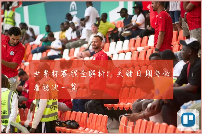 世界杯赛程全解析：关键日期与必看场次一览