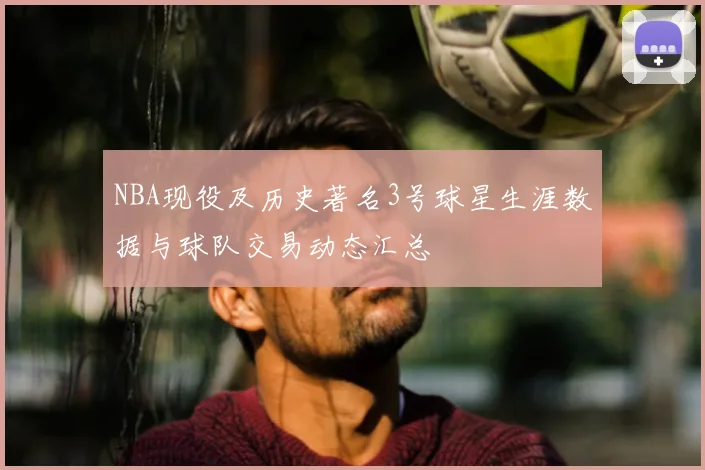 NBA现役及历史著名3号球星生涯数据与球队交易动态汇总