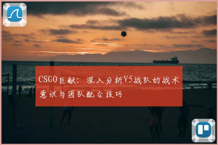 CSGO巨献:深入分析V5战队的战术意识与团队配合技巧