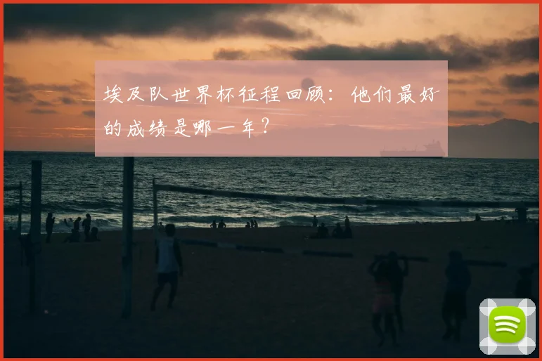 埃及队世界杯征程回顾：他们最好的成绩是哪一年？