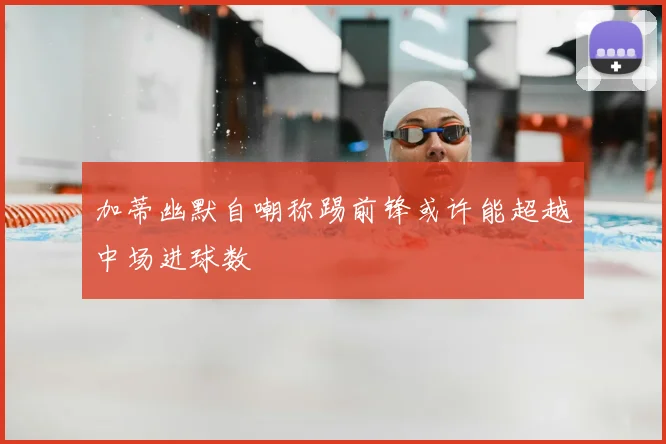 加蒂幽默自嘲称踢前锋或许能超越中场进球数