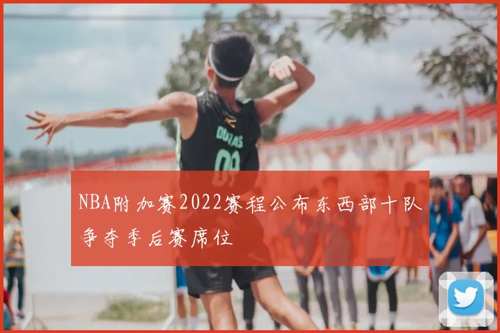 NBA附加赛2022赛程公布东西部十队争夺季后赛席位