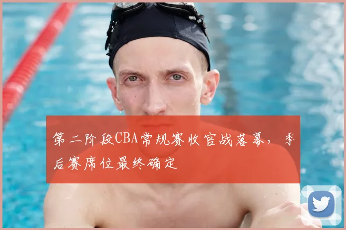 第二阶段CBA常规赛收官战落幕，季后赛席位最终确定