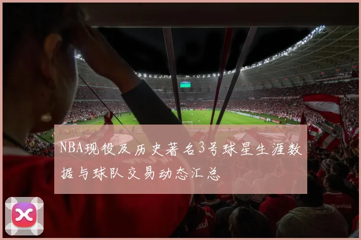 NBA现役及历史著名3号球星生涯数据与球队交易动态汇总