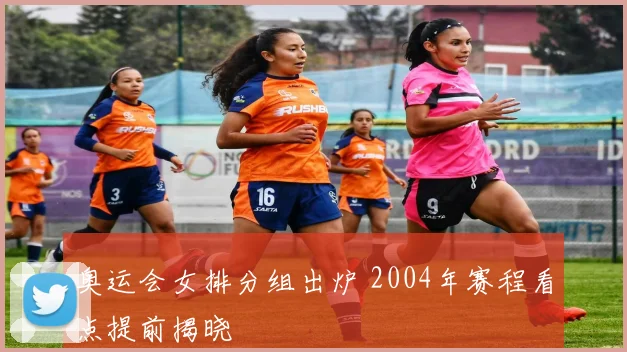 奥运会女排分组出炉 2004年赛程看点提前揭晓