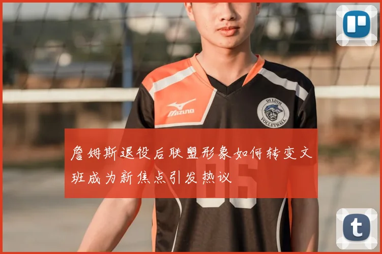 詹姆斯退役后联盟形象如何转变文班成为新焦点引发热议