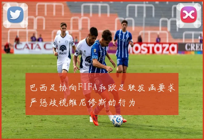 巴西足协向FIFA和欧足联发函要求严惩歧视维尼修斯的行为