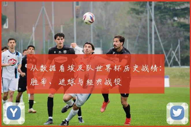 从数据看埃及队世界杯历史战绩：胜率、进球与经典战役