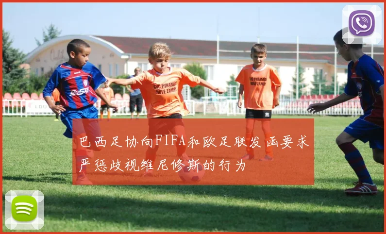 巴西足协向FIFA和欧足联发函要求严惩歧视维尼修斯的行为