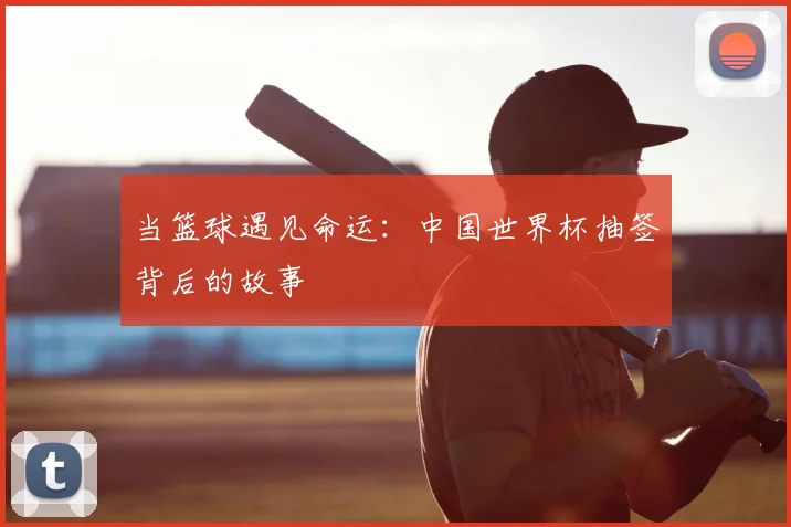 当篮球遇见命运：中国世界杯抽签背后的故事