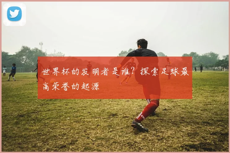 世界杯的发明者是谁？探索足球最高荣誉的起源