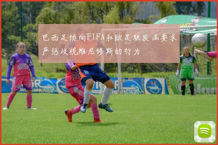 巴西足协向FIFA和欧足联发函要求严惩歧视维尼修斯的行为