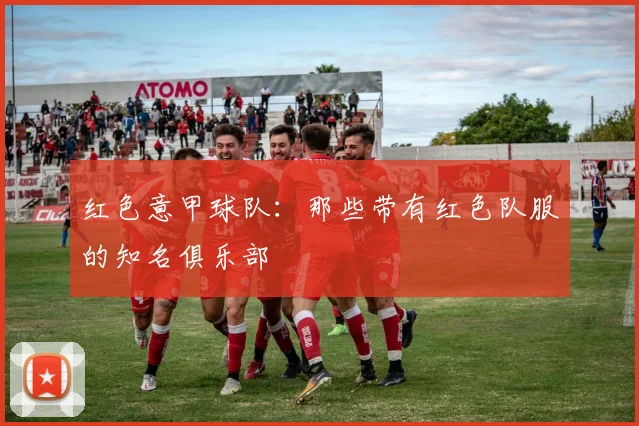红色意甲球队:那些带有红色队服的知名俱乐部