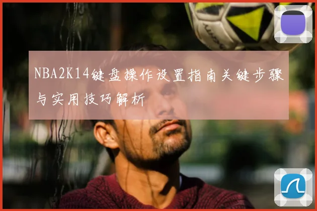 NBA2K14键盘操作设置指南关键步骤与实用技巧解析