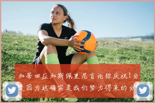 加蒂回应加斯佩里尼言论称庆祝1分是因为这确实是我们努力得来的分数