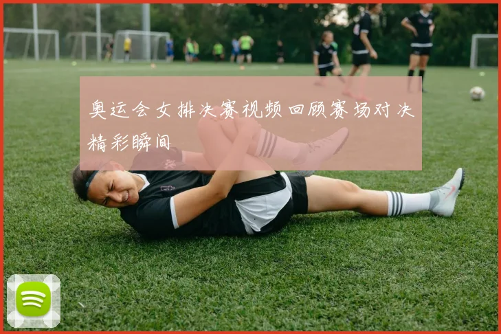奥运会女排决赛视频回顾赛场对决精彩瞬间