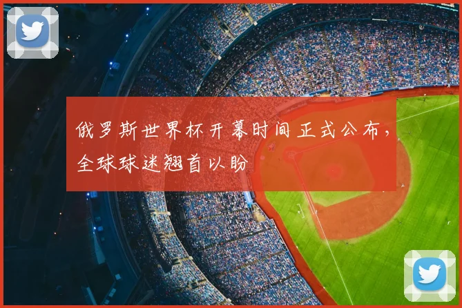 俄罗斯世界杯开幕时间正式公布，全球球迷翘首以盼